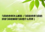 勻稱的意思怎么解釋（勻稱的意思勻稱的拼音勻稱的解釋勻稱是什么意思）
