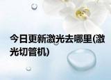 今日更新激光去哪里(激光切管機(jī))