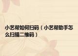 小藝幫如何掃碼（小藝幫助手怎么掃描二維碼）