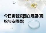 今日更新安圖在哪里(撫松與安圖縣)