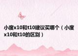 小度x10和t10建議買哪個(gè)（小度x10和t10的區(qū)別）