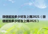 微信能加多少好友上限2021（微信能加多少好友上限2021）