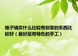 格子鋪賣什么比較有創(chuàng)意的東西比較好（最好是有特色的手工）