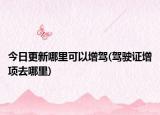 今日更新哪里可以增駕(駕駛證增項(xiàng)去哪里)
