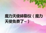 魔力天使碎脂儀（魔力天使免費(fèi)了~）