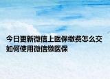 今日更新微信上醫(yī)保繳費(fèi)怎么交 如何使用微信繳醫(yī)保