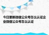 今日更新微信公眾號怎么認(rèn)證企業(yè)微信公眾號怎么認(rèn)證