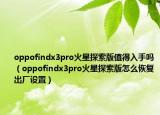 oppofindx3pro火星探索版值得入手嗎（oppofindx3pro火星探索版怎么恢復(fù)出廠設(shè)置）
