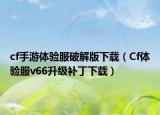 cf手游體驗(yàn)服破解版下載（Cf體驗(yàn)服v66升級(jí)補(bǔ)丁下載）