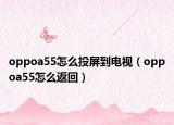 oppoa55怎么投屏到電視（oppoa55怎么返回）