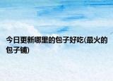 今日更新哪里的包子好吃(最火的包子鋪)