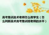高考集訓美術老師怎么教學生（怎么判斷美術高考集訓班老師的水平）