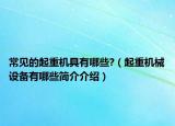 常見的起重機(jī)具有哪些?（起重機(jī)械設(shè)備有哪些簡介介紹）