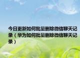 今日更新如何批量刪除微信聊天記錄（華為如何批量刪除微信聊天記錄）