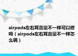 airpods左右耳音量不一樣可以修嗎（airpods左右耳音量不一樣怎么調(diào)）