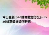今日更新ipad蜂窩數(shù)據(jù)怎么開 ipad蜂窩數(shù)據(jù)如何開啟