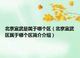 北京宣武是屬于哪個區(qū)（北京宣武區(qū)屬于哪個區(qū)簡介介紹）