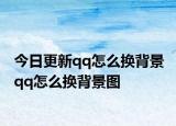 今日更新qq怎么換背景 qq怎么換背景圖