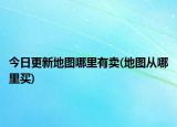 今日更新地圖哪里有賣(mài)(地圖從哪里買(mǎi))