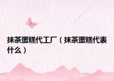 抹茶蛋糕代工廠(chǎng)（抹茶蛋糕代表什么）