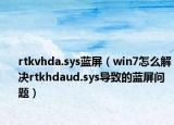 rtkvhda.sys藍(lán)屏（win7怎么解決rtkhdaud.sys導(dǎo)致的藍(lán)屏問(wèn)題）