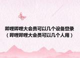 嗶哩嗶哩大會(huì)員可以幾個(gè)設(shè)備登錄（嗶哩嗶哩大會(huì)員可以幾個(gè)人用）