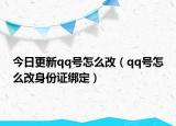 今日更新qq號怎么改（qq號怎么改身份證綁定）