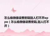 怎么給微信設(shè)置密碼別人打不開(kāi)oppo（怎么給微信設(shè)置密碼,別人打不開(kāi)）