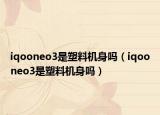 iqooneo3是塑料機(jī)身嗎（iqooneo3是塑料機(jī)身嗎）