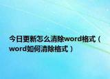 今日更新怎么清除word格式（word如何清除格式）