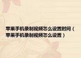 蘋果手機(jī)錄制視頻怎么設(shè)置時間（蘋果手機(jī)錄制視頻怎么設(shè)置）