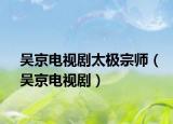 吳京電視劇太極宗師（吳京電視?。? /></span></a>
                        <h2><a href=