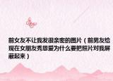 前女友不讓我發(fā)很親密的圖片（前男友給現(xiàn)在女朋友秀恩愛為什么要把照片對(duì)我屏蔽起來）