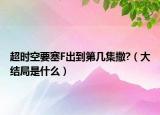 超時(shí)空要塞F出到第幾集撒?（大結(jié)局是什么）