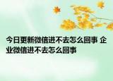 今日更新微信進(jìn)不去怎么回事 企業(yè)微信進(jìn)不去怎么回事