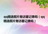 qq精選照片有訪客記錄嗎（qq精選照片有訪客記錄嗎）