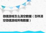 微信游戲怎么清空數(shù)據(jù)（怎樣清空微信游戲所有數(shù)據(jù)）
