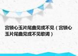 宮鎖心玉片尾曲見(jiàn)或不見(jiàn)（宮鎖心玉片尾曲見(jiàn)或不見(jiàn)歌詞）
