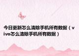 今日更新怎么清除手機(jī)所有數(shù)據(jù)（vivo怎么清除手機(jī)所有數(shù)據(jù)）