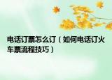 電話訂票怎么訂（如何電話訂火車票流程技巧）