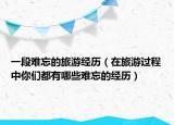 一段難忘的旅游經(jīng)歷（在旅游過程中你們都有哪些難忘的經(jīng)歷）