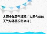 太原全年天氣情況（太原今年的天氣總體情況怎么樣）