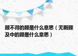 顧不得的顧是什么意思（無暇顧及中的顧是什么意思）