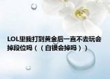 LOL里我打到黃金后一直不去玩會掉段位嗎（（白銀會掉嗎））