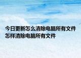 今日更新怎么清除電腦所有文件怎樣清除電腦所有文件