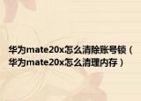 華為mate20x怎么清除賬號(hào)鎖（華為mate20x怎么清理內(nèi)存）