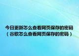 今日更新怎么查看網(wǎng)頁保存的密碼（谷歌怎么查看網(wǎng)頁保存的密碼）