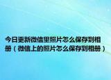 今日更新微信里照片怎么保存到相冊（微信上的照片怎么保存到相冊）