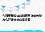 今日更新實體店如何用微信收款 怎么開通微信店員收款