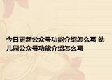 今日更新公眾號功能介紹怎么寫 幼兒園公眾號功能介紹怎么寫